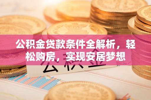 江口公积金贷款条件全解析，轻松购房，实现安居梦想