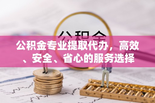江口公积金专业提取代办，高效、安全、省心的服务选择