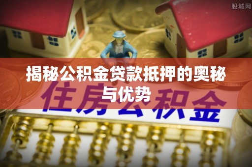 江口揭秘公积金贷款抵押的奥秘与优势