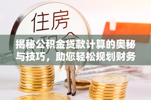 江口揭秘公积金贷款计算的奥秘与技巧，助您轻松规划财务未来