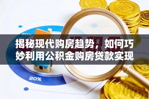 江口揭秘现代购房趋势，如何巧妙利用公积金购房贷款实现置业梦想