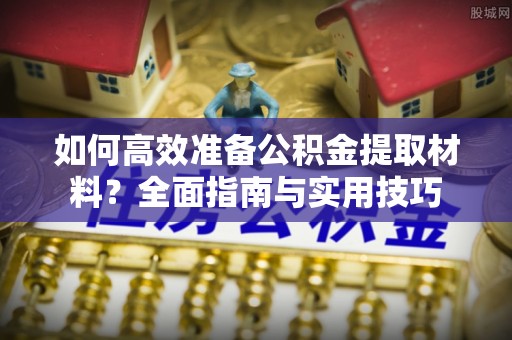 江口如何高效准备公积金提取材料？全面指南与实用技巧