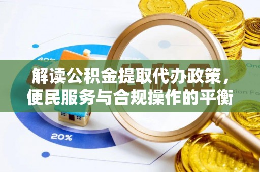 江口解读公积金提取代办政策，便民服务与合规操作的平衡之道