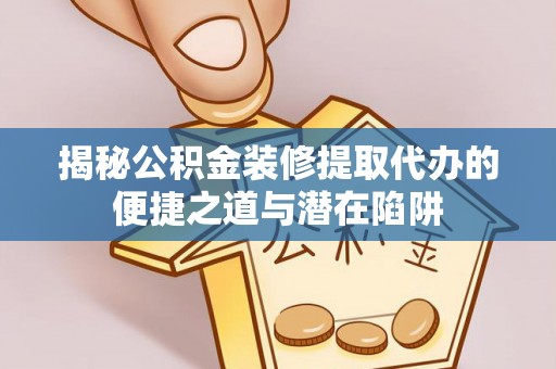 江口揭秘公积金装修提取代办的便捷之道与潜在陷阱