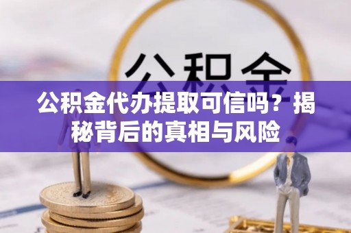 江口公积金代办提取可信吗？揭秘背后的真相与风险