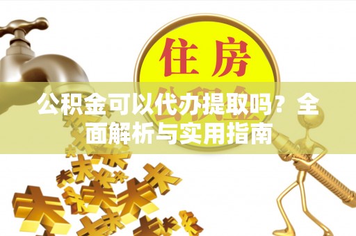 江口公积金可以代办提取吗？全面解析与实用指南