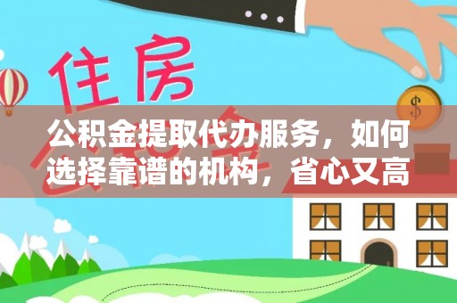 江口公积金提取代办服务，如何选择靠谱的机构，省心又高效