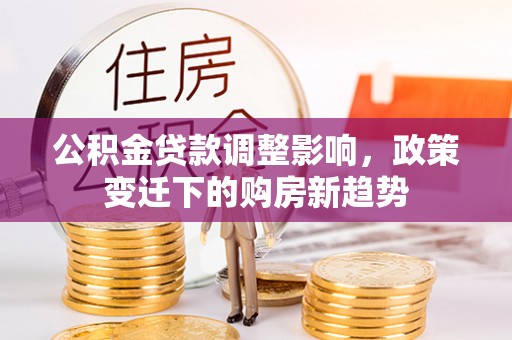 江口公积金贷款调整影响，政策变迁下的购房新趋势