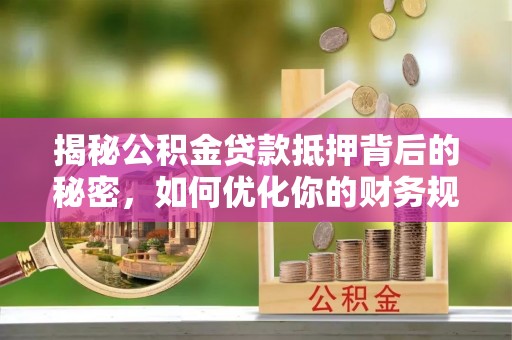 江口揭秘公积金贷款抵押背后的秘密，如何优化你的财务规划