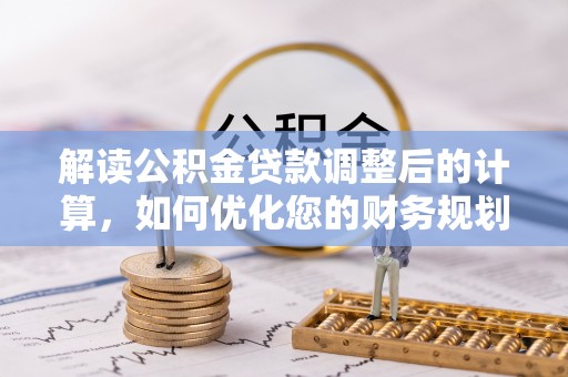 江口解读公积金贷款调整后的计算，如何优化您的财务规划