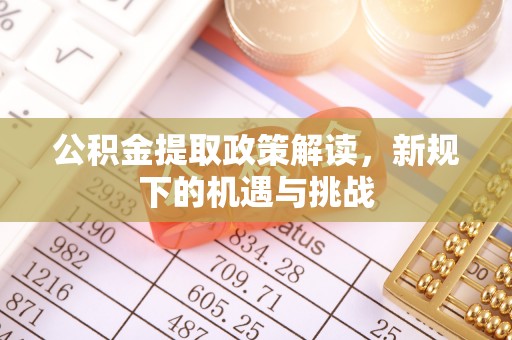 江口公积金提取政策解读，新规下的机遇与挑战