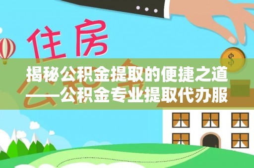 江口揭秘公积金提取的便捷之道——公积金专业提取代办服务解析
