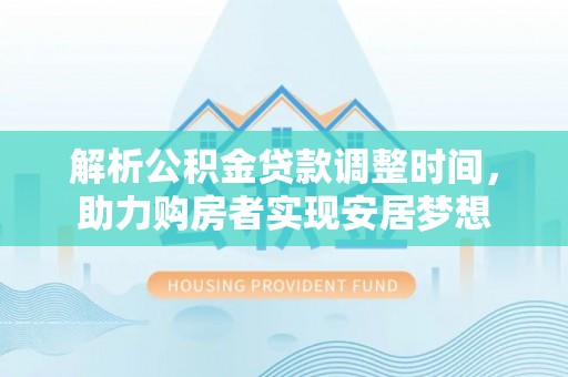 江口解析公积金贷款调整时间，助力购房者实现安居梦想