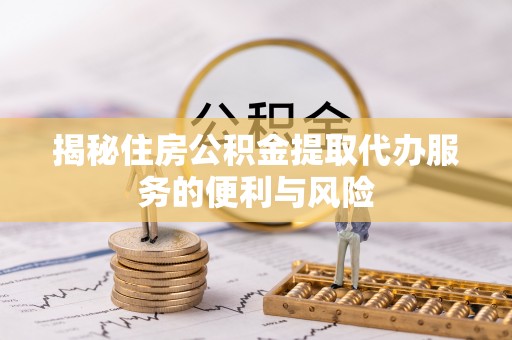江口揭秘住房公积金提取代办服务的便利与风险