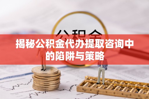 江口揭秘公积金代办提取咨询中的陷阱与策略