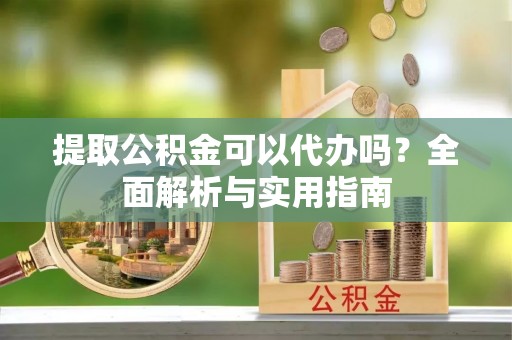 江口提取公积金可以代办吗？全面解析与实用指南