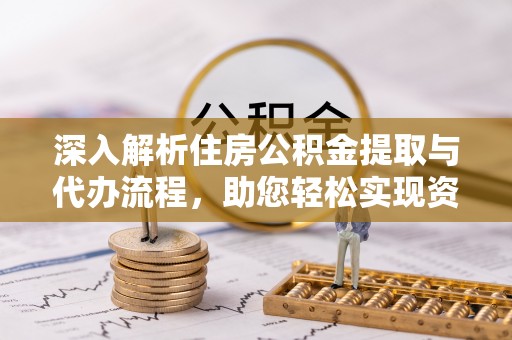 江口深入解析住房公积金提取与代办流程，助您轻松实现资金利用最大化