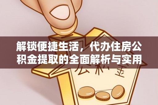 江口解锁便捷生活，代办住房公积金提取的全面解析与实用指南