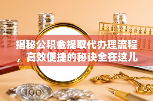 江口揭秘公积金提取代办理流程，高效便捷的秘诀全在这儿