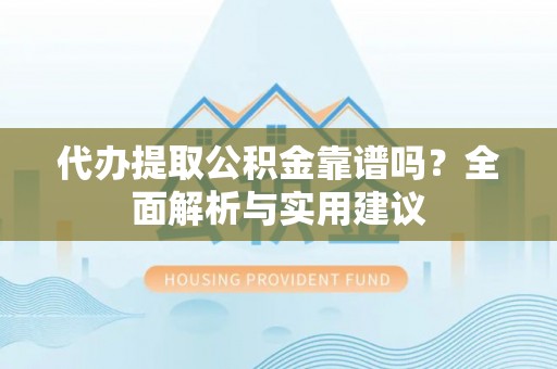 江口代办提取公积金靠谱吗？全面解析与实用建议