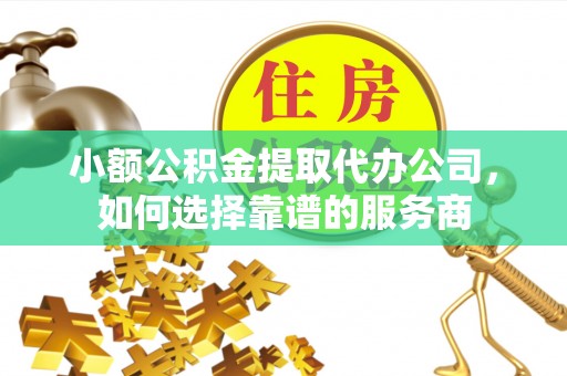 江口小额公积金提取代办公司，如何选择靠谱的服务商