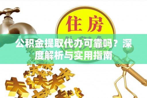 江口公积金提取代办可靠吗？深度解析与实用指南
