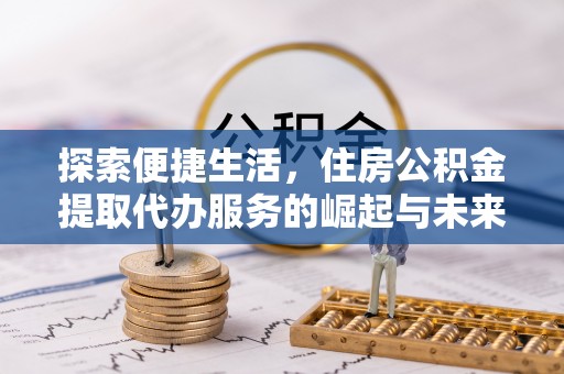 江口探索便捷生活，住房公积金提取代办服务的崛起与未来趋势