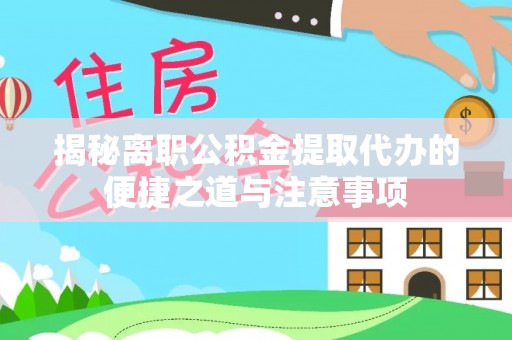 江口揭秘离职公积金提取代办的便捷之道与注意事项