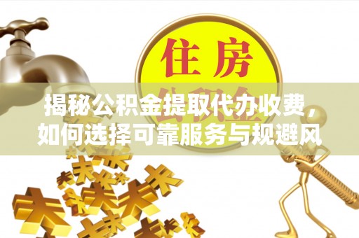 江口揭秘公积金提取代办收费，如何选择可靠服务与规避风险