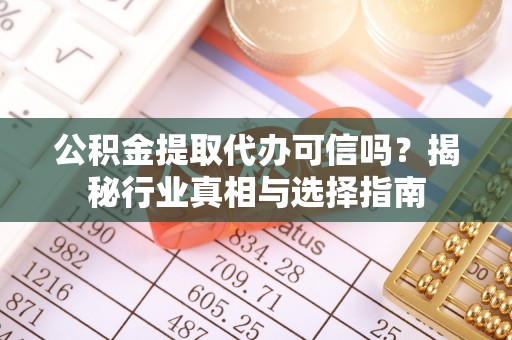 江口公积金提取代办可信吗？揭秘行业真相与选择指南