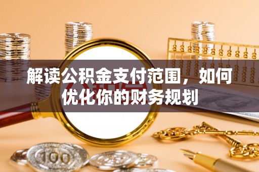 江口解读公积金支付范围，如何优化你的财务规划