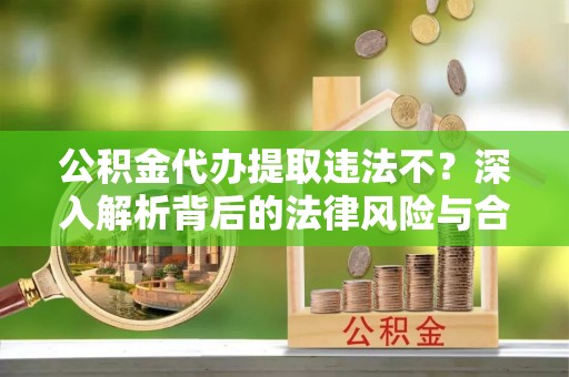 江口公积金代办提取违法不？深入解析背后的法律风险与合规路径