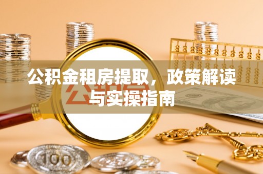 江口公积金租房提取，政策解读与实操指南